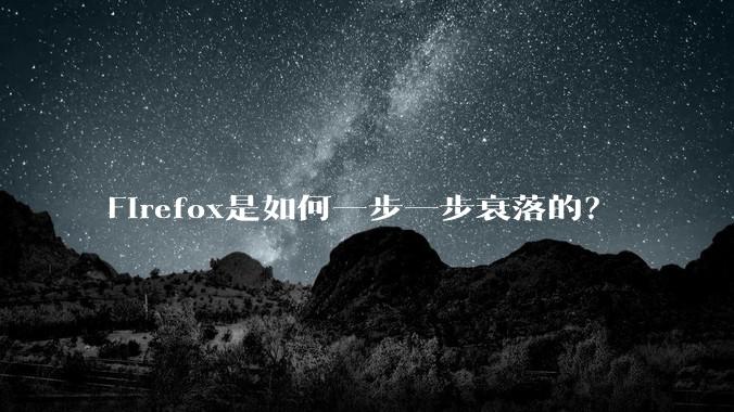 Firefox是如何一步一步衰落的？