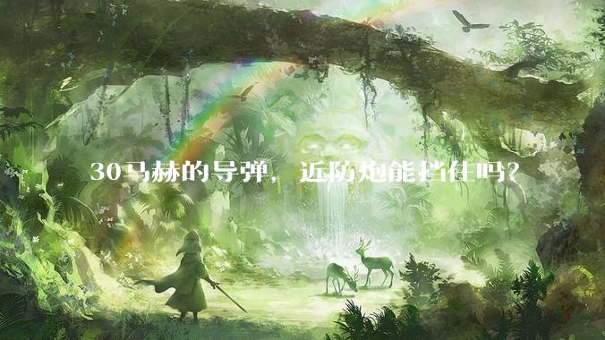 30马赫的导弹，近防炮能挡住吗？